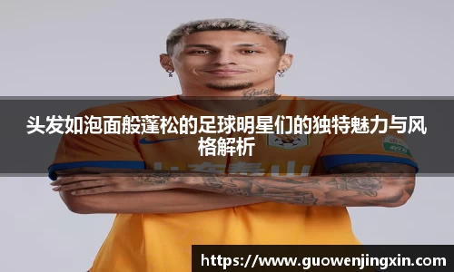 头发如泡面般蓬松的足球明星们的独特魅力与风格解析