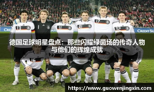 德国足球明星盘点：那些闪耀绿茵场的传奇人物与他们的辉煌成就