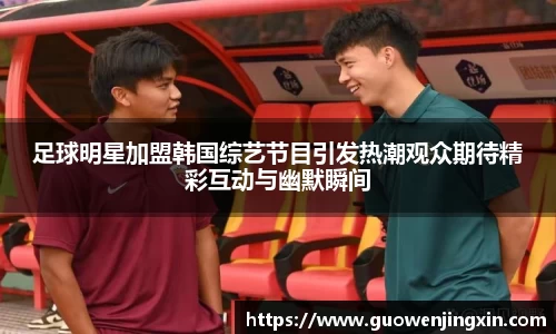 足球明星加盟韩国综艺节目引发热潮观众期待精彩互动与幽默瞬间