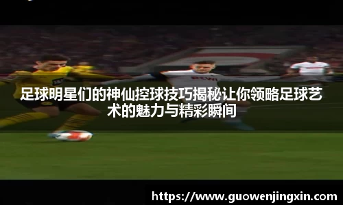 足球明星们的神仙控球技巧揭秘让你领略足球艺术的魅力与精彩瞬间