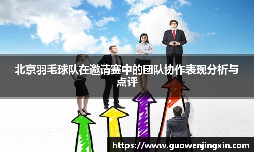 北京羽毛球队在邀请赛中的团队协作表现分析与点评