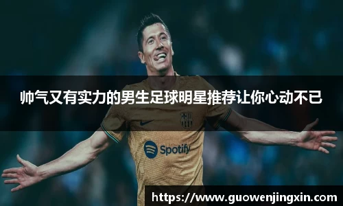帅气又有实力的男生足球明星推荐让你心动不已